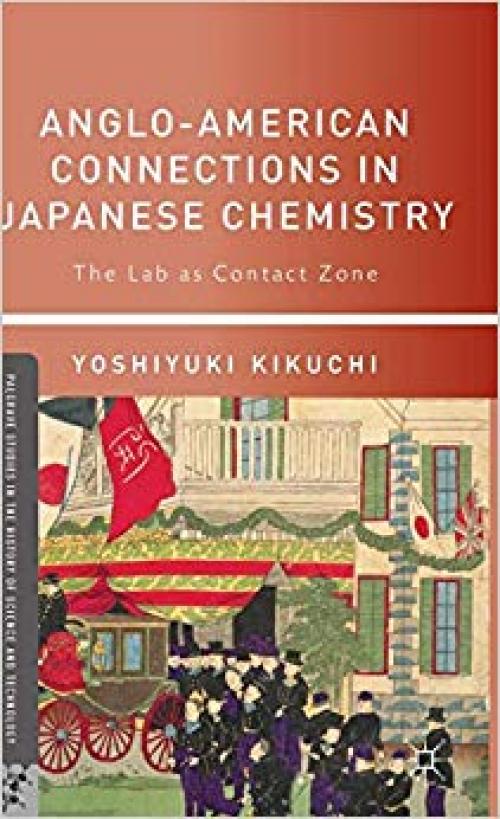 Anglo-American Connections in Japanese Chemistry: The Lab as Contact Zone (Palgrave Studies in the History of Science and Technology) - 0230117783