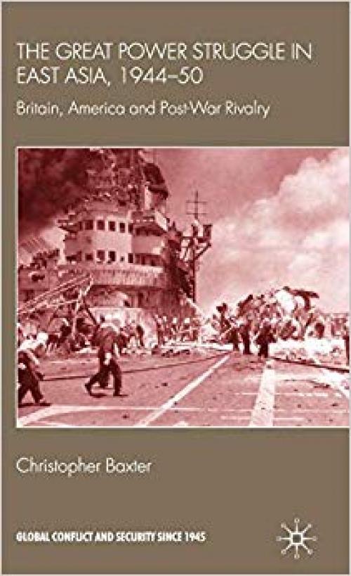 The Great Power Struggle in East Asia, 1944-50: Britain, America and Post-War Rivalry (Global Conflict and Security since 1945) - 0230202977