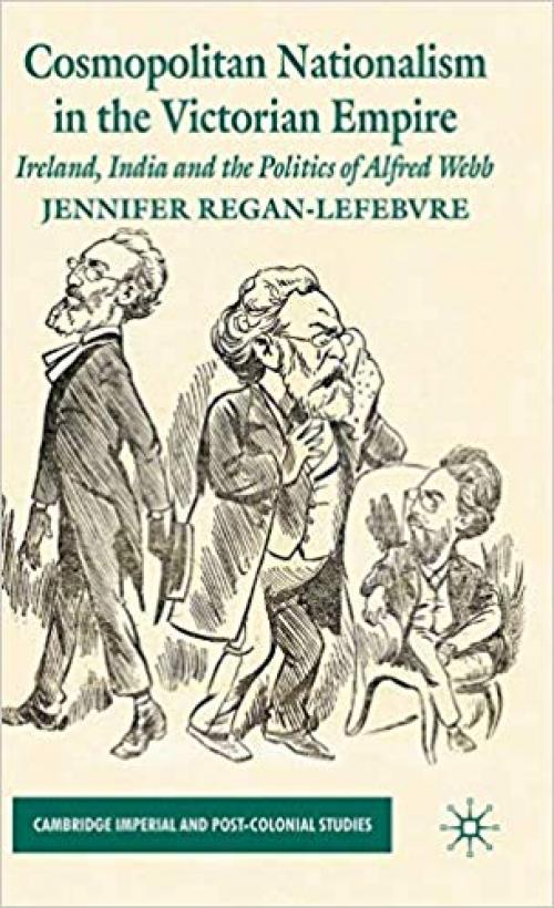 Cosmopolitan Nationalism in the Victorian Empire: Ireland, India and the Politics of Alfred Webb (Cambridge Imperial and Post-Colonial Studies Series) - 0230220851