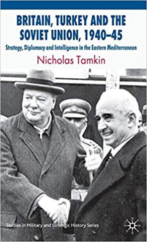 Britain, Turkey and the Soviet Union, 1940–45: Strategy, Diplomacy and Intelligence in the Eastern Mediterranean (Studies in Military and Strategic History) - 0230221475