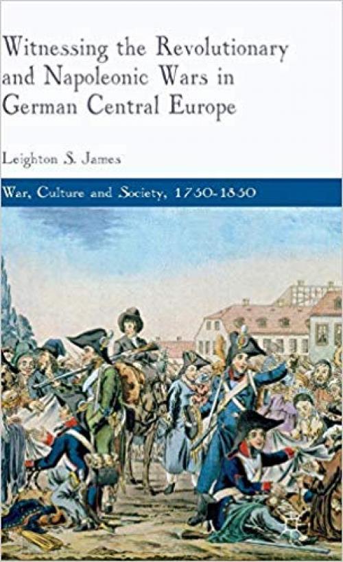 Witnessing the Revolutionary and Napoleonic Wars in German Central Europe (War, Culture and Society, 1750 –1850) - 0230249175