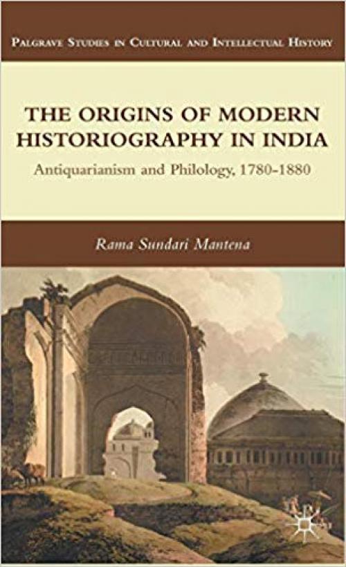 The Origins of Modern Historiography in India: Antiquarianism and Philology, 1780-1880 (Palgrave Studies in Cultural and Intellectual History) - 0230341012