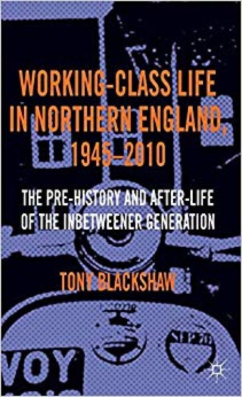 Working-Class Life in Northern England, 1945-2010: The Pre-History and After-Life of the Inbetweener Generation - 0230348149