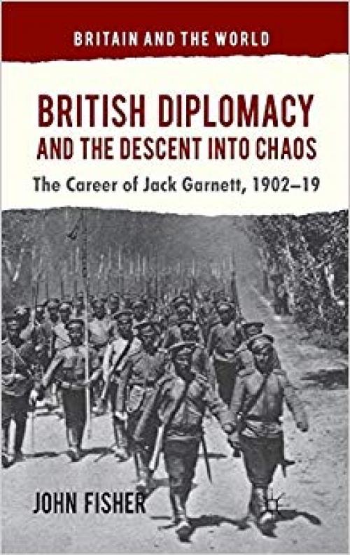 British Diplomacy and the Descent into Chaos: The Career of Jack Garnett, 1902-19 (Britain and the World) - 0230348971