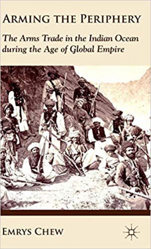 Arming the Periphery: The Arms Trade in the Indian Ocean during the Age of Global Empire - 0230354858