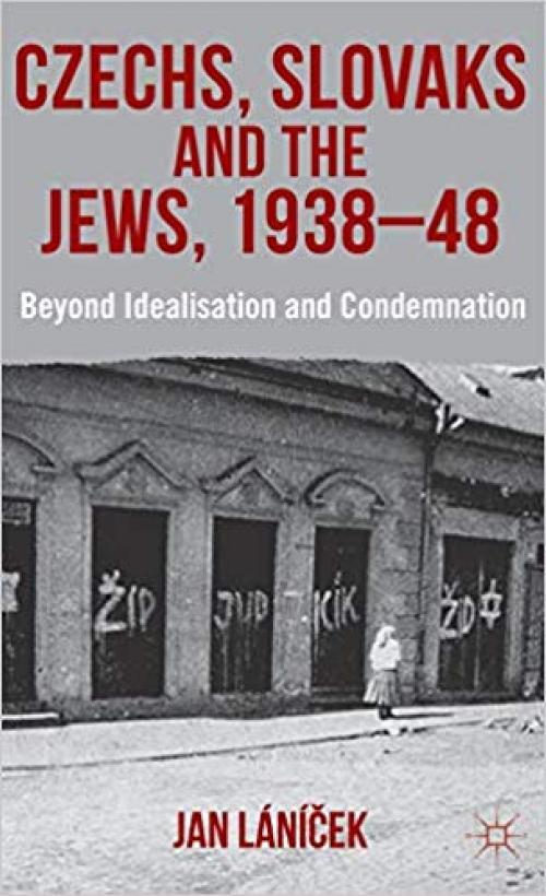 Czechs, Slovaks and the Jews, 1938-48: Beyond Idealisation and Condemnation - 0230368743