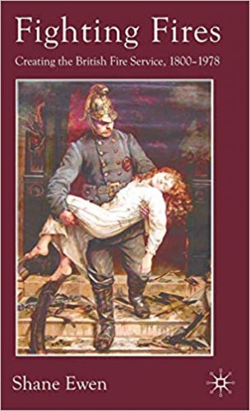 Fighting Fires: Creating the British Fire Service, 1800–1978 - 0230517102