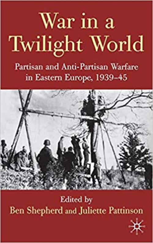 War in a Twilight World: Partisan and Anti-Partisan Warfare in Eastern Europe, 1939-45 - 0230575692