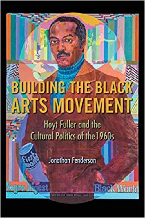 Building the Black Arts Movement: Hoyt Fuller and the Cultural Politics of the 1960s (New Black Studies Series) - 0252084225