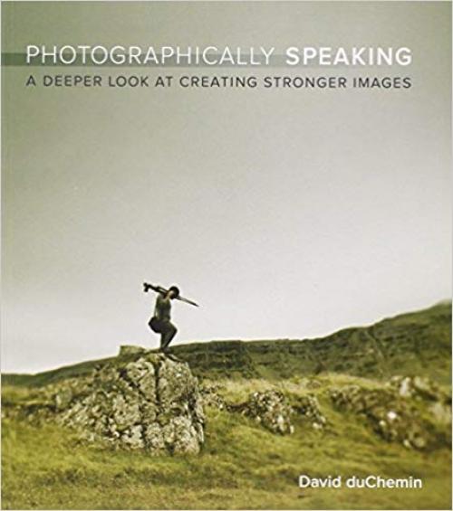 Photographically Speaking: A Deeper Look at Creating Stronger Images (Voices That Matter) - 0321750446