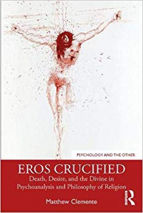 Eros Crucified: Death, Desire, and the Divine in Psychoanalysis and Philosophy of Religion (Psychology and the Other) - 0367280485