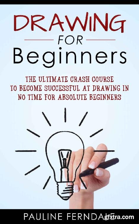 Drawing For Beginners: The Ultimate Crash Course To Become Successful At Drawing In No Time For Absolute Beginners