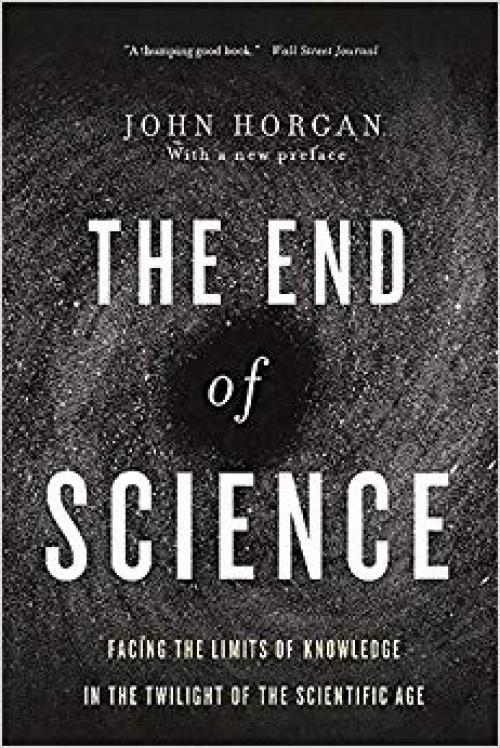 The End Of Science: Facing The Limits Of Knowledge In The Twilight Of The Scientific Age - 0465065929