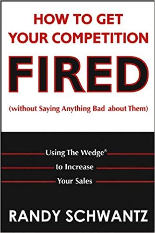 How to Get Your Competition Fired (Without Saying Anything Bad About Them): Using The Wedge to Increase Your Sales - 0471703117