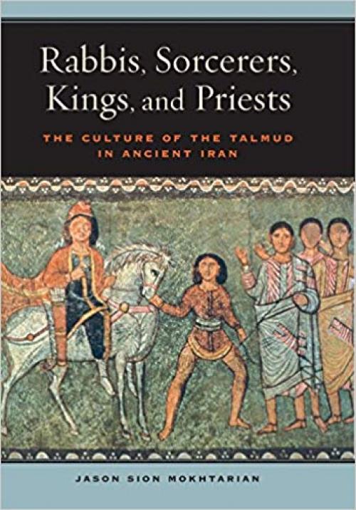 Rabbis, Sorcerers, Kings, and Priests: The Culture of the Talmud in Ancient Iran (S. Mark Taper Foundation Book in Jewish Studies) - 0520286200