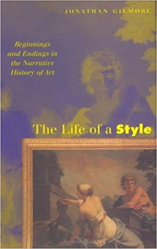 The Life of a Style: Beginnings and Endings in the Narrative History of Art - 0801436958