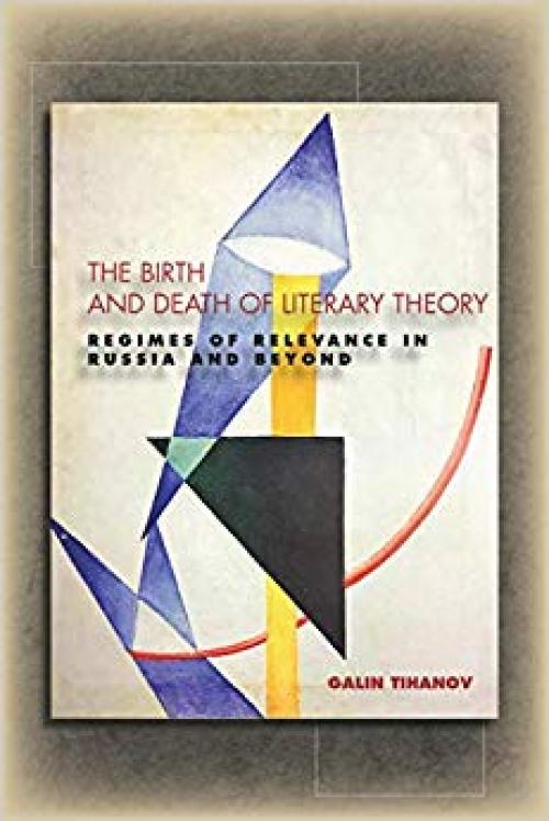 The Birth and Death of Literary Theory: Regimes of Relevance in Russia and Beyond - 0804785228