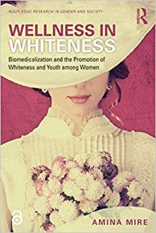 Wellness in Whiteness (Open Access): Biomedicalization and the Promotion of Whiteness and Youth among Women (Routledge Research in Gender and Society) - 0815377444