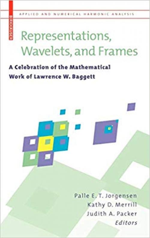 Representations, Wavelets, and Frames: A Celebration of the Mathematical Work of Lawrence W. Baggett (Applied and Numerical Harmonic Analysis) - 0817646825