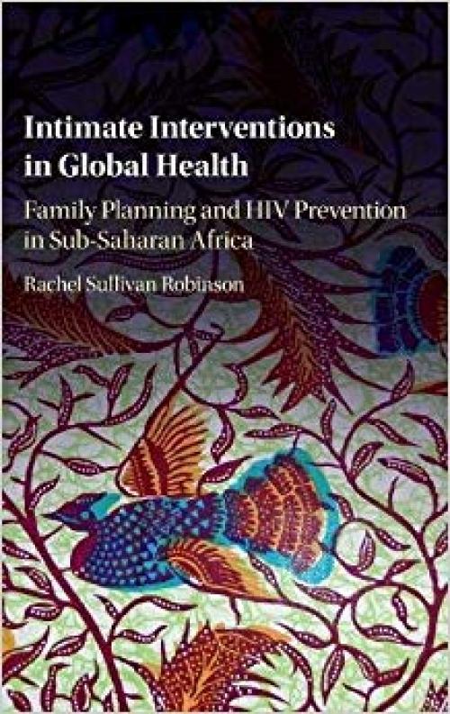 Intimate Interventions in Global Health: Family Planning and HIV Prevention in Sub-Saharan Africa - 1107090725