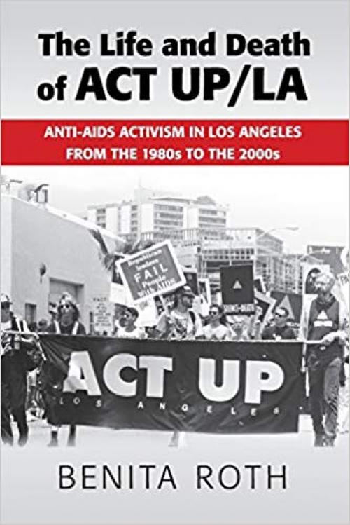 The Life and Death of ACT UP/LA: Anti-AIDS Activism in Los Angeles from the 1980s to the 2000s - 1107514177