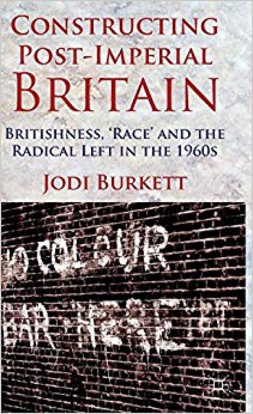 Constructing Post-Imperial Britain: Britishness, 'Race' and the Radical Left in the 1960s - 1137008903