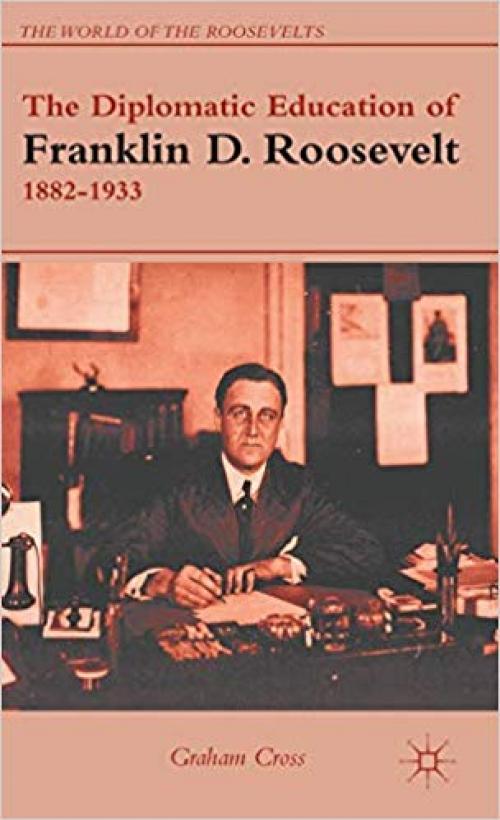 The Diplomatic Education of Franklin D. Roosevelt, 1882–1933 (The World of the Roosevelts) - 1137014539