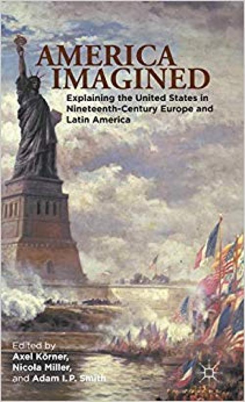 America Imagined: Explaining the United States in Nineteenth-Century Europe and Latin America - 1137018976