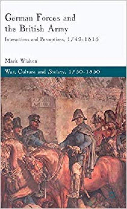 German Forces and the British Army: Interactions and Perceptions, 1742-1815 (War, Culture and Society, 1750 –1850) - 1137284005