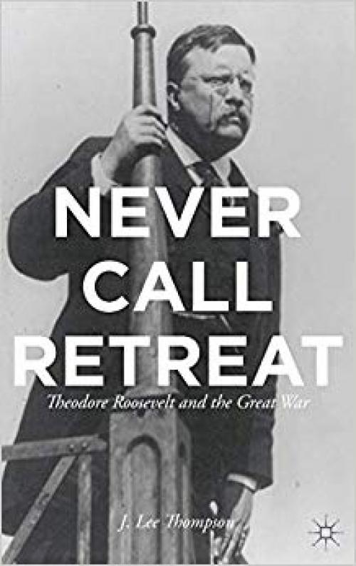 Never Call Retreat: Theodore Roosevelt and the Great War - 1137306521