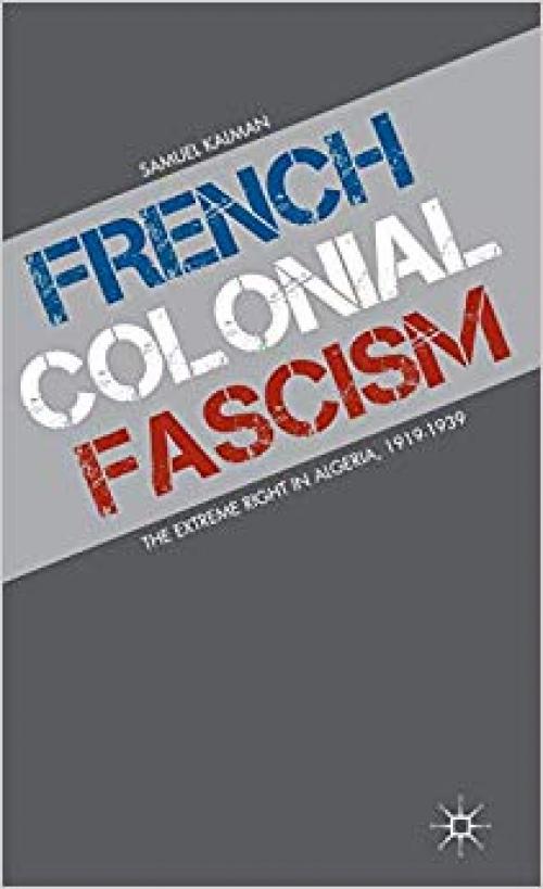 French Colonial Fascism: The Extreme Right in Algeria, 1919-1939 - 1137307080