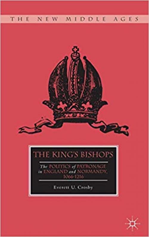 The King’s Bishops: The Politics of Patronage in England and Normandy, 1066–1216 (The New Middle Ages) - 1137307765