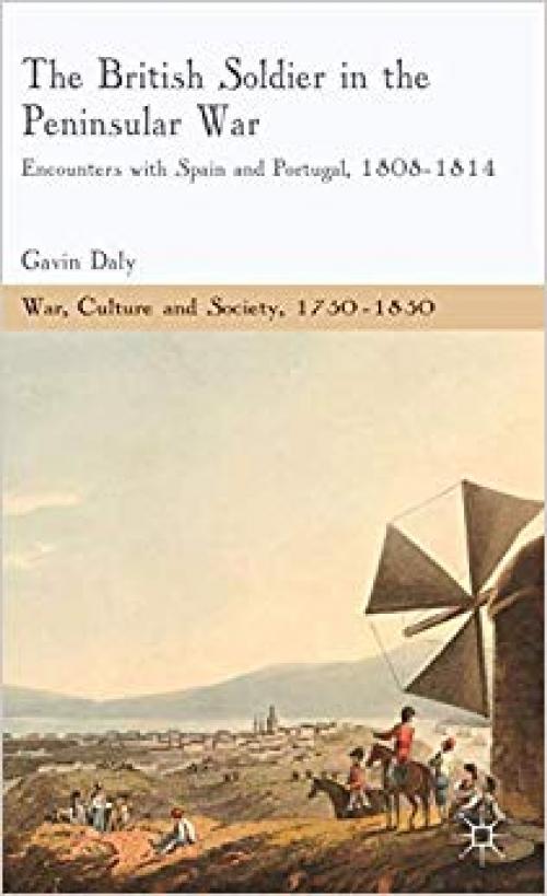 The British Soldier in the Peninsular War: Encounters with Spain and Portugal, 1808-1814 (War, Culture and Society, 1750 –1850) - 1137323825