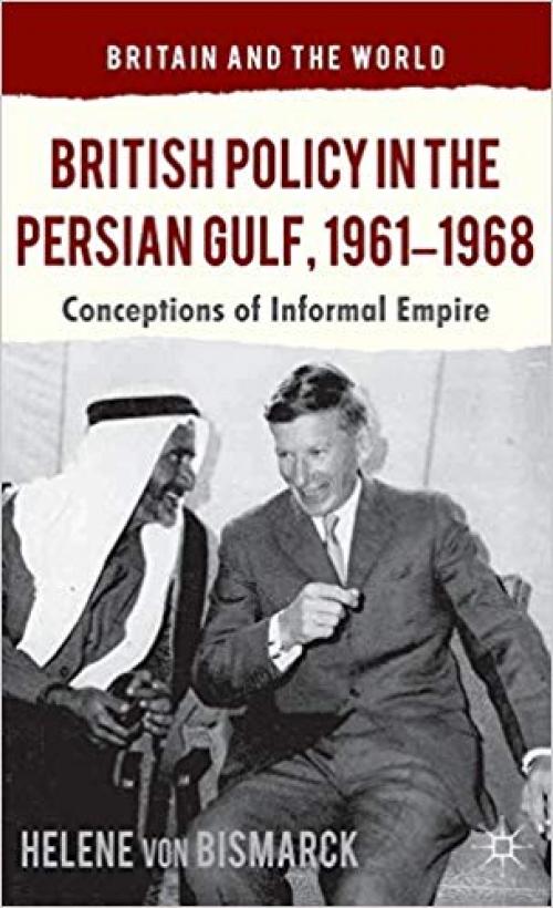 British Policy in the Persian Gulf, 1961-1968: Conceptions of Informal Empire (Britain and the World) - 1137326719