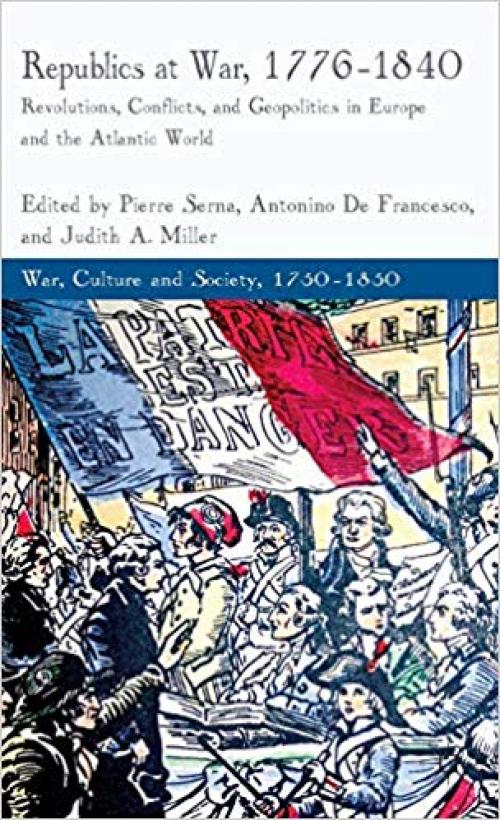 Republics at War, 1776-1840: Revolutions, Conflicts, and Geopolitics in Europe and the Atlantic World (War, Culture and Society, 1750 –1850) - 1137328819