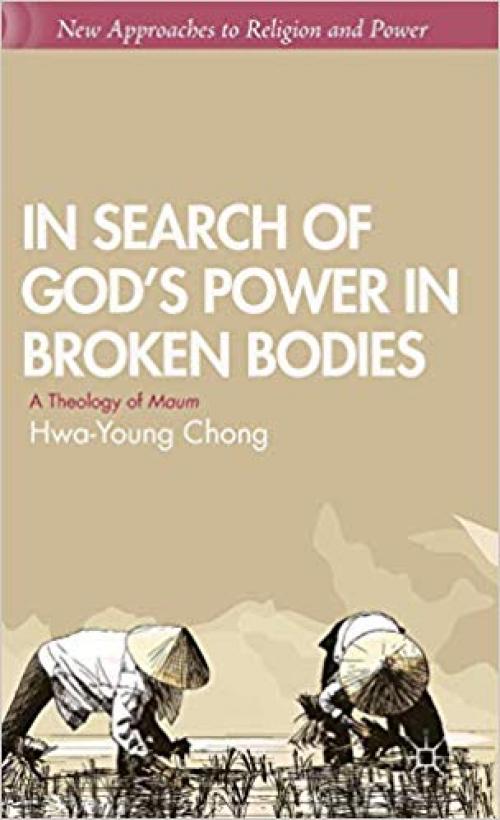 In Search of God’s Power in Broken Bodies: A Theology of Maum (New Approaches to Religion and Power) - 1137334509