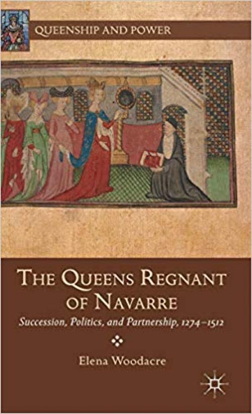 The Queens Regnant of Navarre: Succession, Politics, and Partnership, 1274-1512 (Queenship and Power) - 1137339144