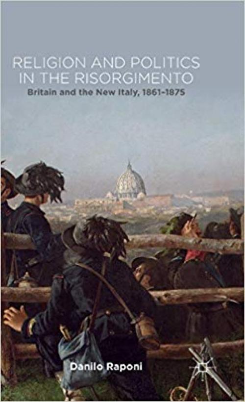 Religion and Politics in the Risorgimento: Britain and the New Italy, 1861-1875 - 1137342978