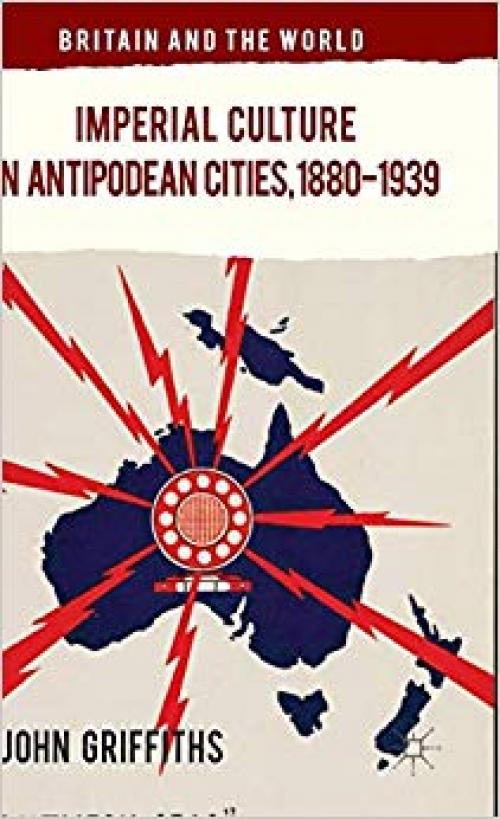 Imperial Culture in Antipodean Cities, 1880-1939 (Britain and the World) - 1137385723