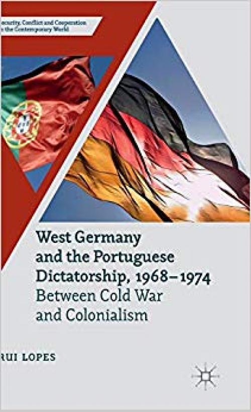 West Germany and the Portuguese Dictatorship, 1968–1974: Between Cold War and Colonialism (Security, Conflict and Cooperation in the Contemporary World) - 1137402067