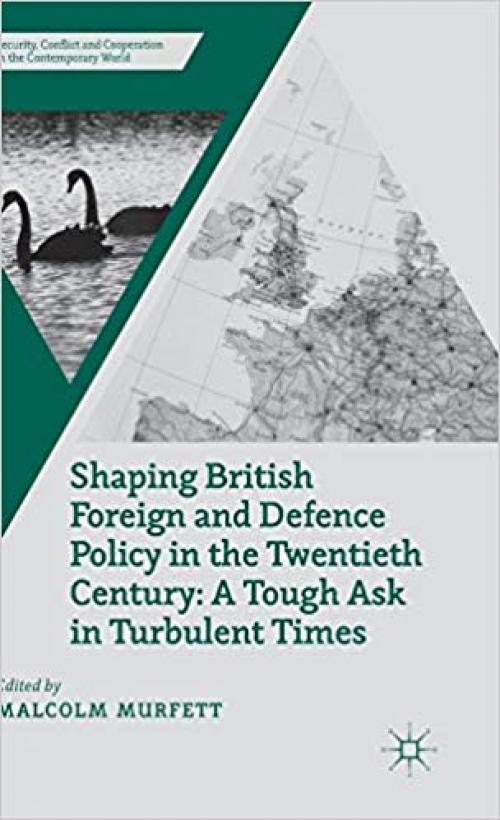 Shaping British Foreign and Defence Policy in the Twentieth Century: A Tough Ask in Turbulent Times (Security, Conflict and Cooperation in the Contemporary World) - 1137431474