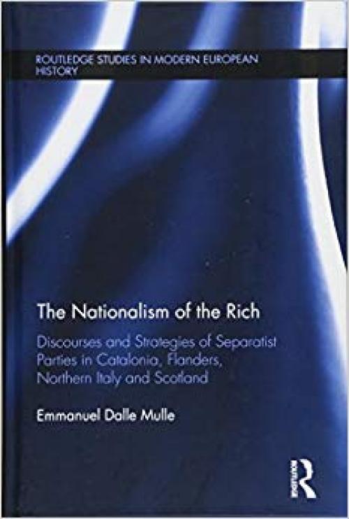 The Nationalism of the Rich: Discourses and Strategies of Separatist Parties in Catalonia, Flanders, Northern Italy and Scotland (Routledge Studies in Modern European History) - 1138066885