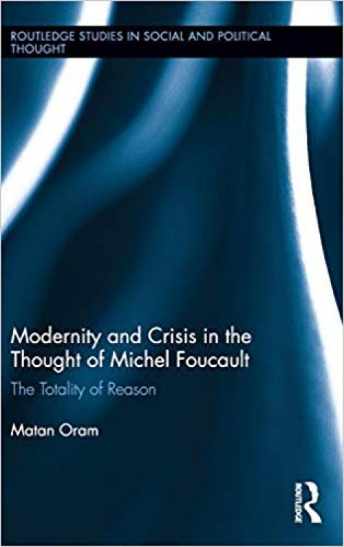 Modernity and Crisis in the Thought of Michel Foucault: The Totality of Reason (Routledge Studies in Social and Political Thought) - 1138187755