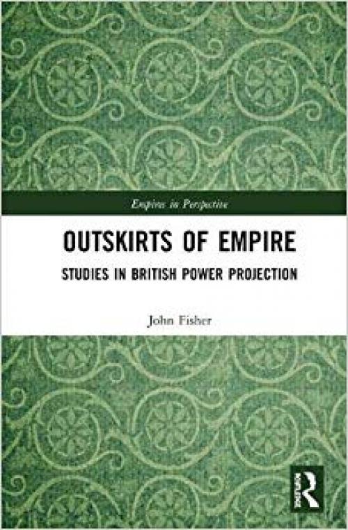 Outskirts of Empire: Studies in British Power Projection (Empires in Perspective) - 1138487597