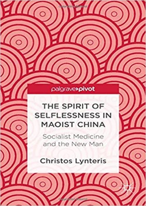 The Spirit of Selflessness in Maoist China: Socialist Medicine and the New Man (Palgrave Pivot) - 1349451355