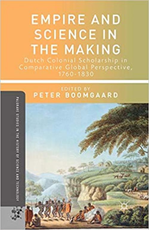 Empire and Science in the Making: Dutch Colonial Scholarship in Comparative Global Perspective, 1760-1830 (Palgrave Studies in the History of Science and Technology) - 1349462519