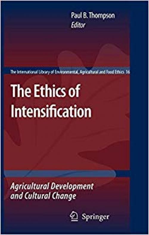 The Ethics of Intensification: Agricultural Development and Cultural Change (The International Library of Environmental, Agricultural and Food Ethics) - 1402087217