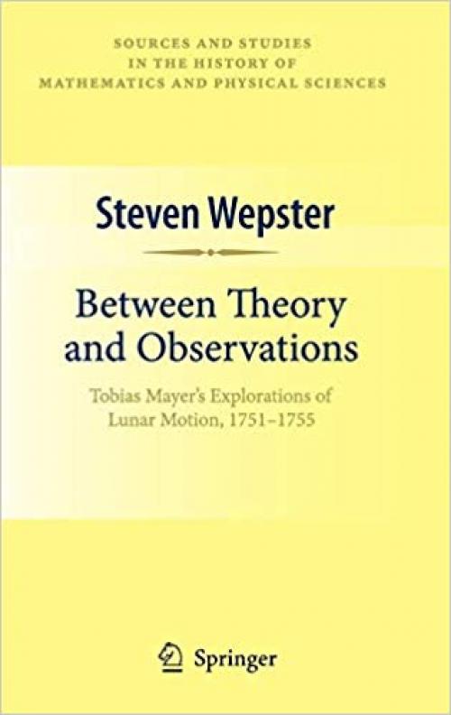 Between Theory and Observations: Tobias Mayer's Explorations of Lunar Motion, 1751-1755 (Sources and Studies in the History of Mathematics and Physical Sciences) - 1441913130