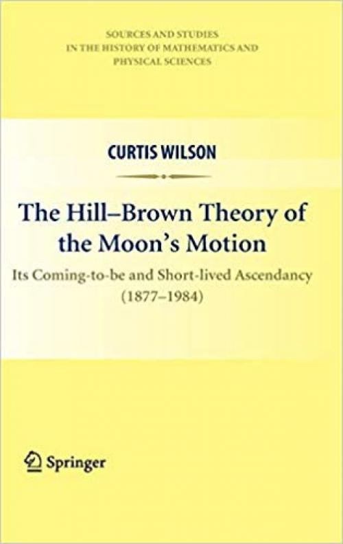 The Hill-Brown Theory of the Moon’s Motion: Its Coming-to-be and Short-lived Ascendancy (1877-1984) (Sources and Studies in the History of Mathematics and Physical Sciences) - 144195936X