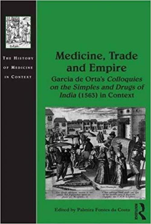 Medicine, Trade and Empire: Garcia de Orta's Colloquies on the Simples and Drugs of India (1563) in Context (The History of Medicine in Context) - 1472431235